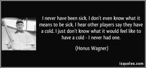 never have been sick. I don't even know what it means to be sick. I ...