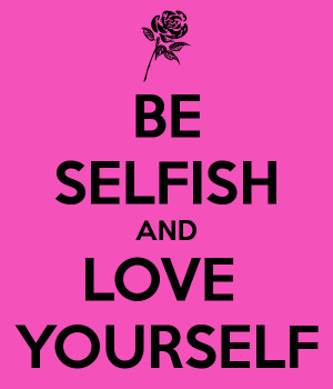 BE SELFISH AND LOVE YOURSELF