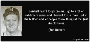 Baseball hasn't forgotten me. I go to a lot of old-timers games and I ...