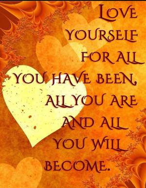 Love yourself for all you have been, all you are and all you will ...