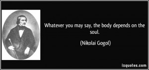 Whatever you may say, the body depends on the soul. - Nikolai Gogol