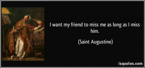 want my friend to miss me as long as I miss him. - Saint Augustine