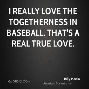 Billy Martin - I really love the togetherness in baseball. That's a ...