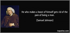 He who makes a beast of himself gets rid of the pain of being a man ...