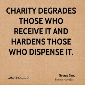 Charity degrades those who receive it and hardens those who dispense ...