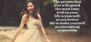 ... spend the most time with in your life is yourself, so you better try