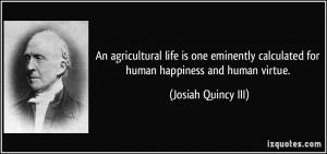 An agricultural life is one eminently calculated for human happiness ...