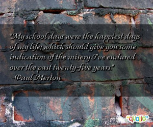 My school days were the happiest days of my life; which should give ...