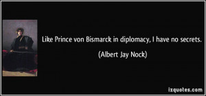 Like Prince von Bismarck in diplomacy, I have no secrets. - Albert Jay ...