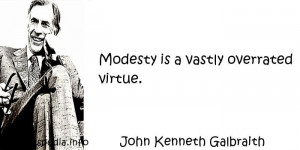 John Kenneth Galbraith - Modesty is a vastly overrated virtue.