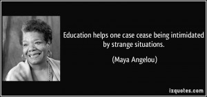 ... one case cease being intimidated by strange situations. - Maya Angelou