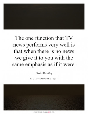 function that TV news performs very well is that when there is no news ...