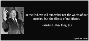 ... our enemies, but the silence of our friends. - Martin Luther King, Jr