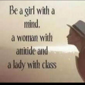 be a girl with mind, woman with attitude and a lady with class