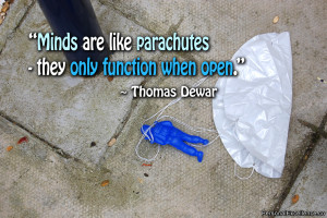 ... are like parachutes - they only function when open.” ~ Thomas Dewar