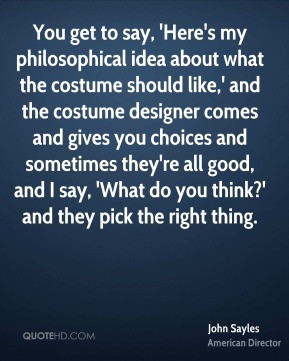 John Sayles - You get to say, 'Here's my philosophical idea about what ...