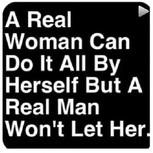 real woman can do it all by herself but a real man won t let her
