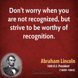 Don't worry when you are not recognized, but strive to be worthy of ...