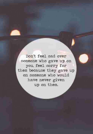 Don’t feel sad over someone who gave upon you, feel sorry for them ...