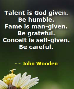 ... -given. Be grateful. Conceit is self-given. Be careful. ~John Wooden