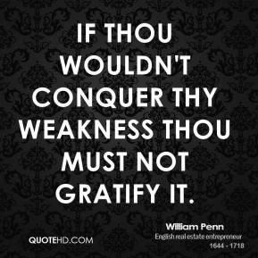 William Penn - If thou wouldn't conquer thy weakness thou must not ...