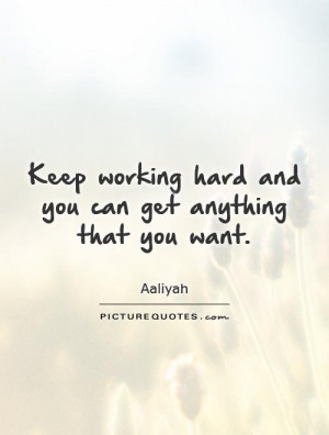 Keep working hard and you can get anything that you want.