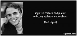 ... rhetoric and puerile self-congratulatory nationalism. - Carl Sagan