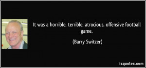 ... , terrible, atrocious, offensive football game. - Barry Switzer