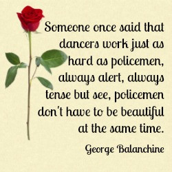 Someone once said that dancers work just as hard as policemen, always ...