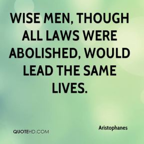 Aristophanes - Wise men, though all laws were abolished, would lead ...