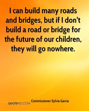Commissioner Sylvia Garcia - I can build many roads and bridges, but ...