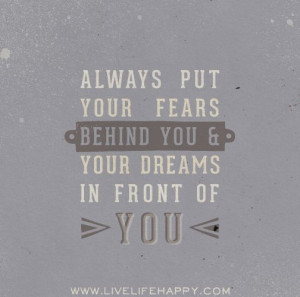 Always put your fears behind you and your dreams in front of you.