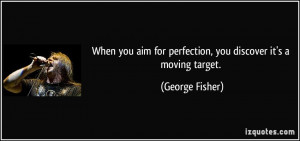 ... aim for perfection, you discover it's a moving target. - George Fisher