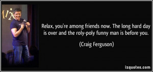 ... is over and the roly-poly funny man is before you. - Craig Ferguson