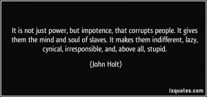It is not just power, but impotence, that corrupts people. It gives ...