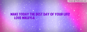make today the best day of your life! love mikayla , Pictures