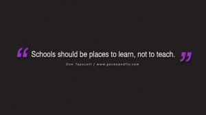 ... Schools should be places to learn, not to teach. - Don Tapscott