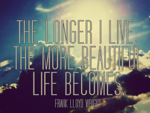 The longer I live, the more beautiful life becomes.