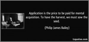 ... . To have the harvest, we must sow the seed. - Philip James Bailey