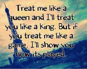 like a queen and I'll treat you like a king. But if you treat me like ...