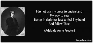 not ask my cross to understand My way to see: Better in darkness just ...