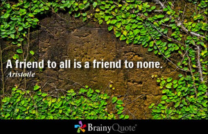 friend to all is a friend to none. - Aristotle