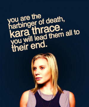 You are the harbinger of death, Kara Thrace. You will lead them all ...