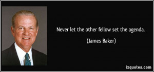 Never let the other fellow set the agenda. - James Baker