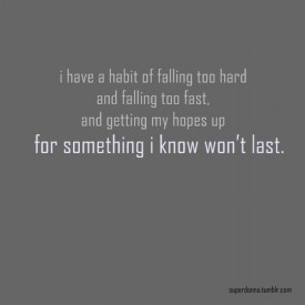 have a habit of falling too hard and falling too fast for something ...