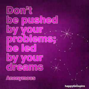 Quote of the Day: Don't be Pushed by your Problems