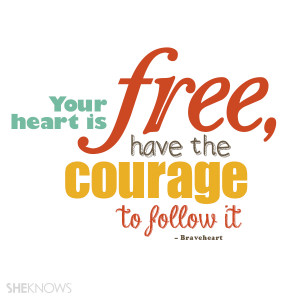 Your heart is free, have the courage to follow it.