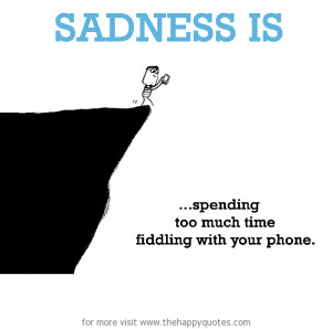 Sadness is, spending too much time fiddling with your phone.