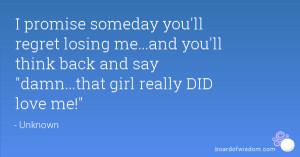 promise someday you'll regret losing me...and you'll think back and ...