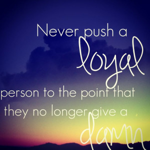 Never push a loyal person.....I really need to stop caring so much! I ...